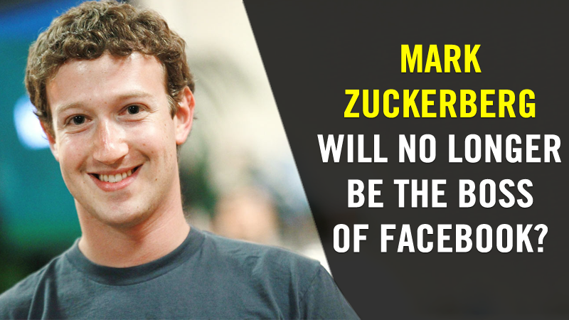 Mark Zuckerberg May No Longer Be The Boss At Facebook! 