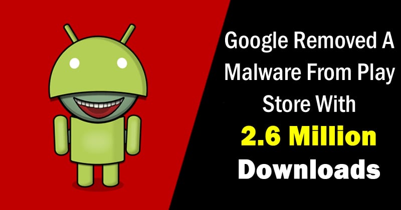 Google Just Removed A Malware From Play Store With 2.6 Million Downloads